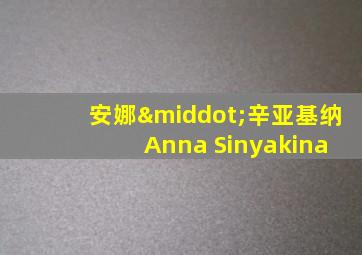安娜·辛亚基纳 Anna Sinyakina